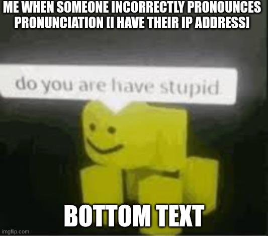 do you are have stupid | ME WHEN SOMEONE INCORRECTLY PRONOUNCES PRONUNCIATION [I HAVE THEIR IP ADDRESS]; BOTTOM TEXT | image tagged in do you are have stupid | made w/ Imgflip meme maker