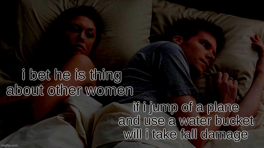 I Bet He's Thinking About Other Women | i bet he is thing about other women; if i jump of a plane and use a water bucket will i take fall damage | image tagged in memes,i bet he's thinking about other women | made w/ Imgflip meme maker