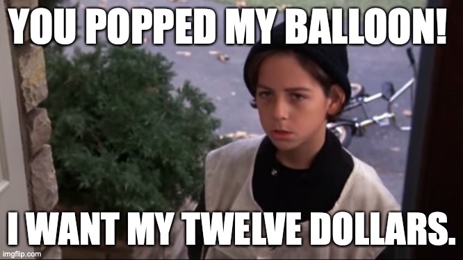 Twelve Dollar Balloon | YOU POPPED MY BALLOON! I WANT MY TWELVE DOLLARS. | image tagged in better off dead | made w/ Imgflip meme maker