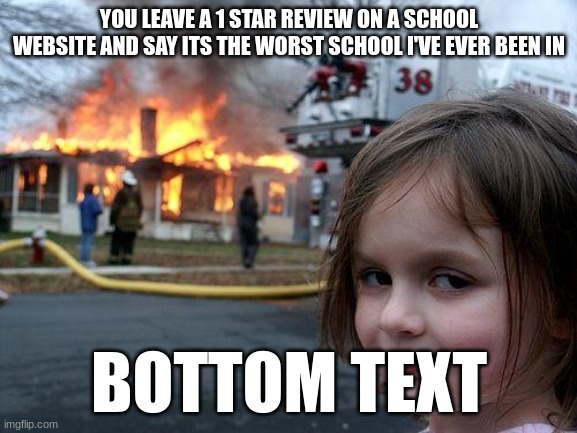 Disaster Girl Meme | YOU LEAVE A 1 STAR REVIEW ON A SCHOOL WEBSITE AND SAY ITS THE WORST SCHOOL I'VE EVER BEEN IN; BOTTOM TEXT | image tagged in memes,disaster girl | made w/ Imgflip meme maker