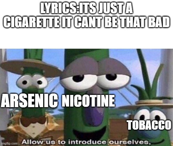 VeggieTales 'Allow us to introduce ourselfs' | LYRICS:ITS JUST A CIGARETTE IT CANT BE THAT BAD; ARSENIC; NICOTINE; TOBACCO | image tagged in veggietales 'allow us to introduce ourselfs',cigarette | made w/ Imgflip meme maker