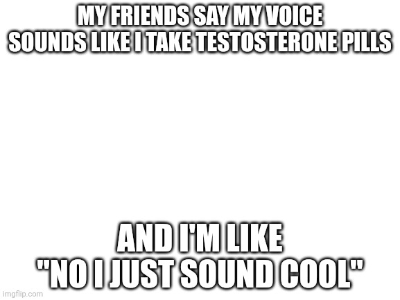 i have a deep voice | MY FRIENDS SAY MY VOICE SOUNDS LIKE I TAKE TESTOSTERONE PILLS; AND I'M LIKE "NO I JUST SOUND COOL" | image tagged in blank white template | made w/ Imgflip meme maker