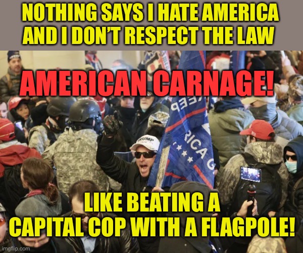 A Murderous Mob of Marauding Morons Capitol QAnon Trump | NOTHING SAYS I HATE AMERICA AND I DON’T RESPECT THE LAW; AMERICAN CARNAGE! LIKE BEATING A CAPITAL COP WITH A FLAGPOLE! | image tagged in a murderous mob of marauding morons capitol qanon trump | made w/ Imgflip meme maker