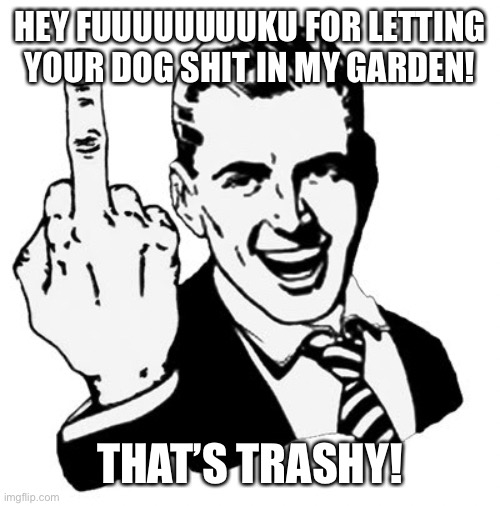 1950s Middle Finger | HEY FUUUUUUUUKU FOR LETTING YOUR DOG SHIT IN MY GARDEN! THAT’S TRASHY! | image tagged in memes,1950s middle finger | made w/ Imgflip meme maker