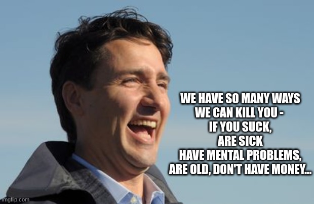 Someone call for a MAID? | WE HAVE SO MANY WAYS
WE CAN KILL YOU - 
IF YOU SUCK, ARE SICK
HAVE MENTAL PROBLEMS,
ARE OLD, DON'T HAVE MONEY... | image tagged in justin trudeau,maid,genocide,canada | made w/ Imgflip meme maker