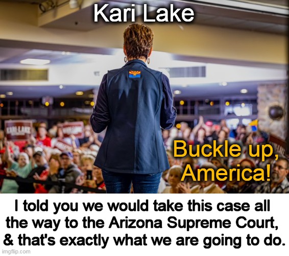 You Go Girl! You Gotta Love Kari Lake! | Kari Lake; Buckle up, 
America! I told you we would take this case all 
the way to the Arizona Supreme Court, 
& that's exactly what we are going to do. | image tagged in politics,kari lake,arizona,stolen election,supreme court,election fraud | made w/ Imgflip meme maker