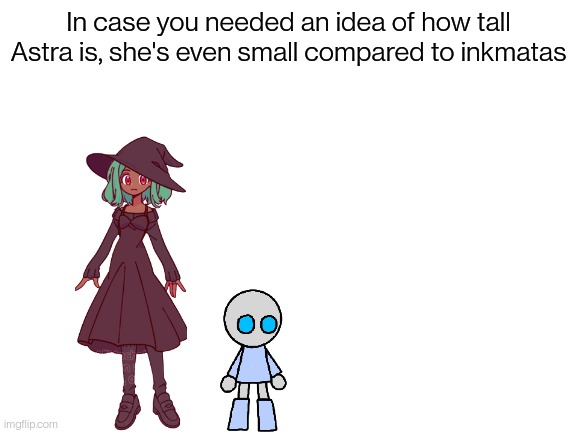 Haha short joke | In case you needed an idea of how tall Astra is, she's even small compared to inkmatas | image tagged in blank white template | made w/ Imgflip meme maker