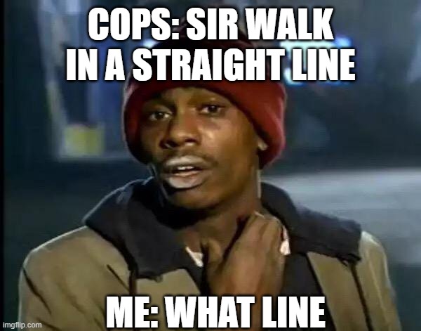Y'all Got Any More Of That | COPS: SIR WALK IN A STRAIGHT LINE; ME: WHAT LINE | image tagged in memes,y'all got any more of that | made w/ Imgflip meme maker