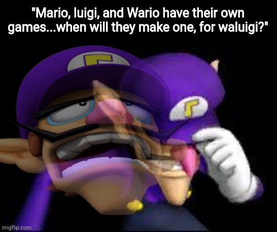 When.... | "Mario, luigi, and Wario have their own games...when will they make one, for waluigi?" | image tagged in waluigi sad,memes | made w/ Imgflip meme maker