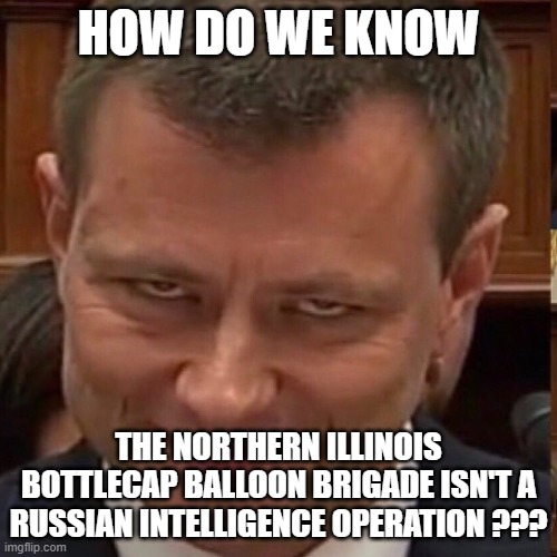 ? | HOW DO WE KNOW; THE NORTHERN ILLINOIS BOTTLECAP BALLOON BRIGADE ISN'T A RUSSIAN INTELLIGENCE OPERATION ??? | image tagged in face of the deep state | made w/ Imgflip meme maker
