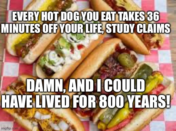 Funny hotdog |  EVERY HOT DOG YOU EAT TAKES 36 MINUTES OFF YOUR LIFE, STUDY CLAIMS; DAMN, AND I COULD HAVE LIVED FOR 800 YEARS! | image tagged in funny memes,hotdogs | made w/ Imgflip meme maker