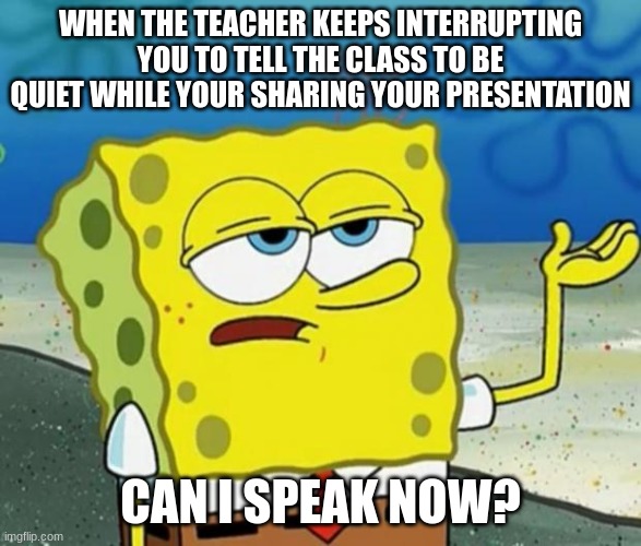 tell me this ain't relatable... | WHEN THE TEACHER KEEPS INTERRUPTING YOU TO TELL THE CLASS TO BE QUIET WHILE YOUR SHARING YOUR PRESENTATION; CAN I SPEAK NOW? | image tagged in tough guy sponge bob | made w/ Imgflip meme maker