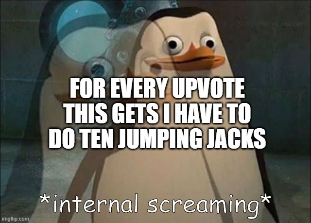 Please no | FOR EVERY UPVOTE THIS GETS I HAVE TO DO TEN JUMPING JACKS | image tagged in private internal screaming | made w/ Imgflip meme maker
