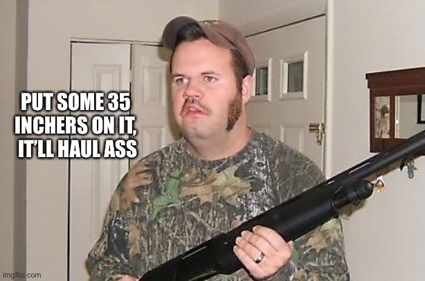 Redneck wonder | PUT SOME 35 INCHERS ON IT,
 IT’LL HAUL ASS | image tagged in redneck wonder | made w/ Imgflip meme maker