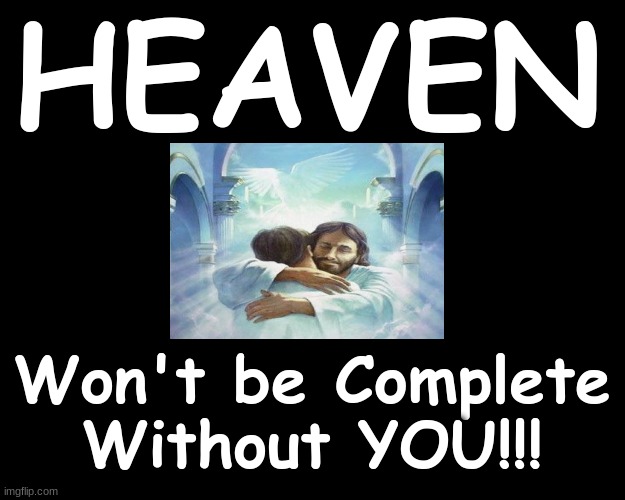 HEAVEN...WON'T BE COMPLETE WITHOUT YOU!!! |  HEAVEN; Won't be Complete Without YOU!!! | image tagged in heaven,eternity,salvation,jesus christ | made w/ Imgflip meme maker