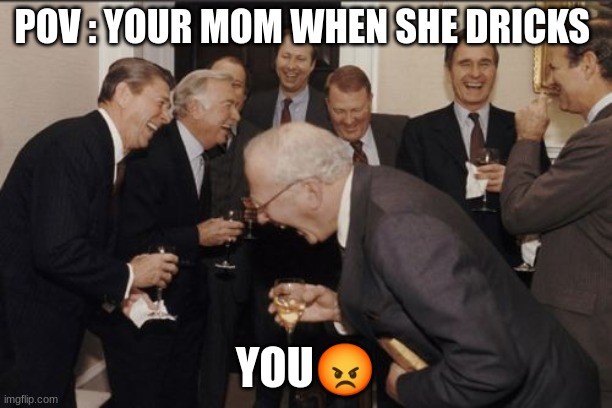 Laughing Men In Suits Meme | POV : YOUR MOM WHEN SHE DRICKS; YOU😡 | image tagged in memes,laughing men in suits | made w/ Imgflip meme maker