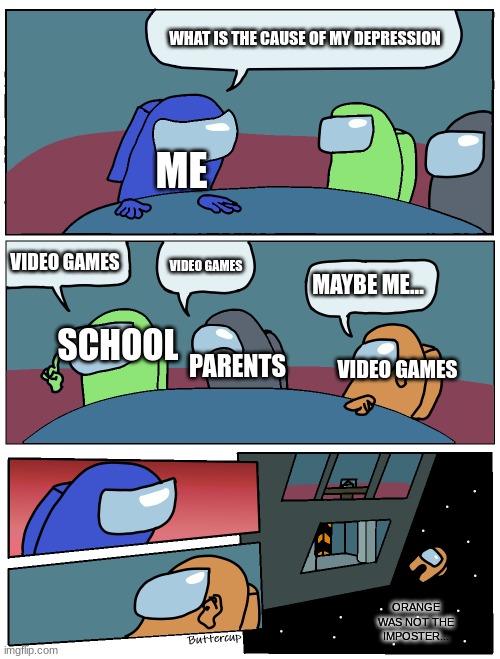 Among Us Meeting | WHAT IS THE CAUSE OF MY DEPRESSION; ME; VIDEO GAMES; VIDEO GAMES; MAYBE ME... SCHOOL; PARENTS; VIDEO GAMES; ORANGE WAS NOT THE IMPOSTER... | image tagged in among us meeting | made w/ Imgflip meme maker