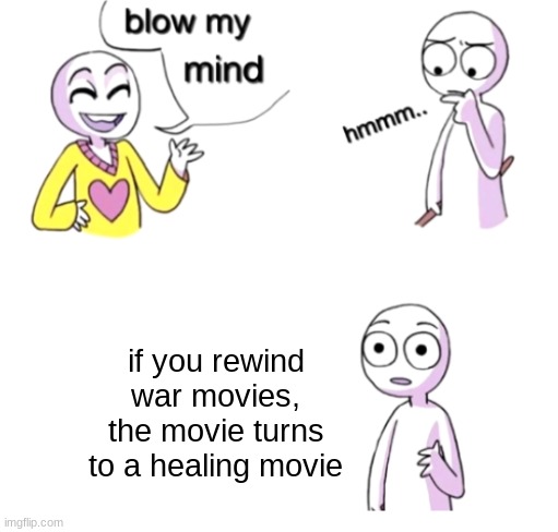 your mind is blown | if you rewind war movies, the movie turns to a healing movie | image tagged in blow my mind | made w/ Imgflip meme maker