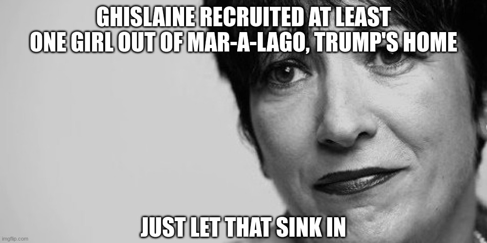 Can you imagine the outrage if this happened at Biden's house? | GHISLAINE RECRUITED AT LEAST ONE GIRL OUT OF MAR-A-LAGO, TRUMP'S HOME; JUST LET THAT SINK IN | image tagged in ghislaine maxwell,trump,jeffrey epstein | made w/ Imgflip meme maker