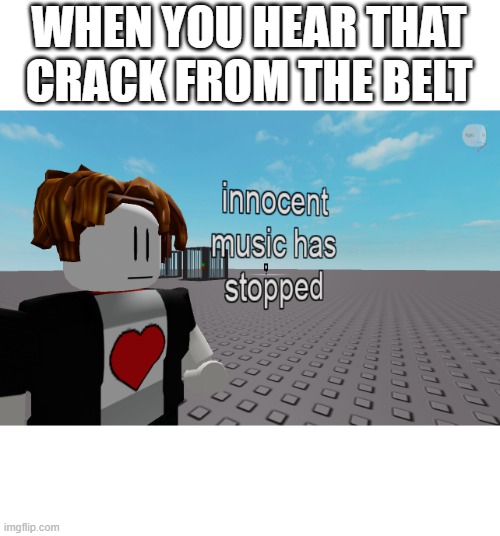 innocent music has stopped | WHEN YOU HEAR THAT CRACK FROM THE BELT | image tagged in innocent music has stopped | made w/ Imgflip meme maker