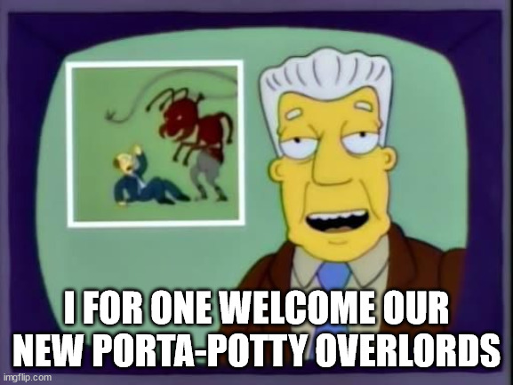 I for one welcome our new overlords | I FOR ONE WELCOME OUR NEW PORTA-POTTY OVERLORDS | image tagged in i for one welcome our new overlords | made w/ Imgflip meme maker