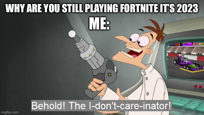 I’m not joking. | ME:; WHY ARE YOU STILL PLAYING FORTNITE IT’S 2023 | image tagged in the i don't care inator,fortnite,2023 | made w/ Imgflip meme maker