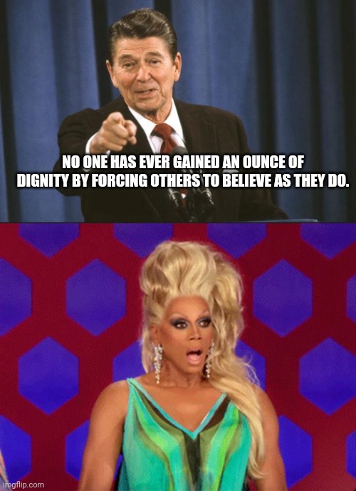 NO ONE HAS EVER GAINED AN OUNCE OF DIGNITY BY FORCING OTHERS TO BELIEVE AS THEY DO. | image tagged in ronald reagan,ru paul | made w/ Imgflip meme maker
