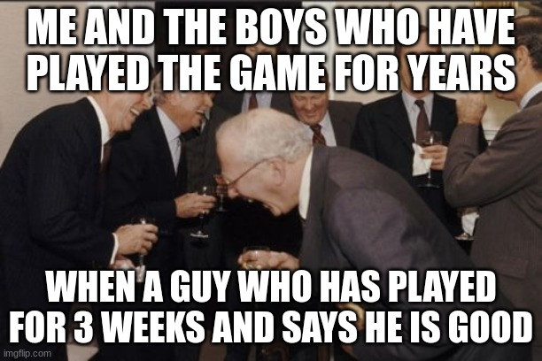 Laughing Men In Suits | ME AND THE BOYS WHO HAVE PLAYED THE GAME FOR YEARS; WHEN A GUY WHO HAS PLAYED FOR 3 WEEKS AND SAYS HE IS GOOD | image tagged in memes,laughing men in suits | made w/ Imgflip meme maker