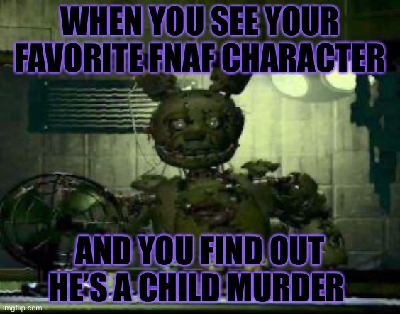 FNAF Springtrap in window | WHEN YOU SEE YOUR FAVORITE FNAF CHARACTER; AND YOU FIND OUT HE’S A CHILD MURDER | image tagged in fnaf springtrap in window | made w/ Imgflip meme maker
