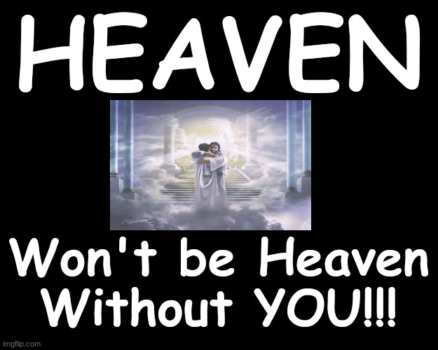 HEAVEN WON'T BE HEAVEN WITHOUT YOU!!!! | HEAVEN; Won't be Heaven Without YOU!!! | image tagged in heaven,eternity,salvation,jesus christ | made w/ Imgflip meme maker