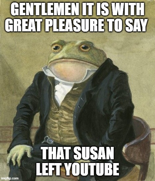 Gentleman frog | GENTLEMEN IT IS WITH GREAT PLEASURE TO SAY; THAT SUSAN LEFT YOUTUBE | image tagged in gentleman frog | made w/ Imgflip meme maker