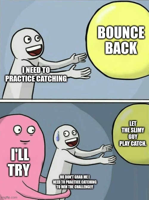 Running Away Balloon | BOUNCE BACK; I NEED TO PRACTICE CATCHING; LET THE SLIMY GUY PLAY CATCH. I'LL TRY; NO DON'T GRAB ME I NEED TO PRACTICE CATCHING TO WIN THE CHALLENGE!! | image tagged in memes,running away balloon | made w/ Imgflip meme maker