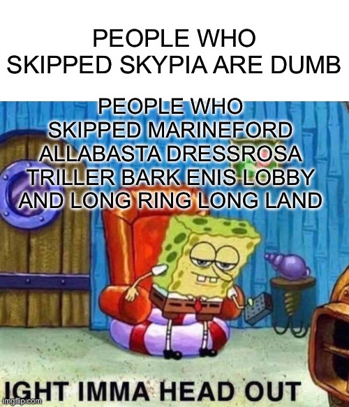 Spongebob Ight Imma Head Out | PEOPLE WHO SKIPPED SKYPIA ARE DUMB; PEOPLE WHO SKIPPED MARINEFORD ALLABASTA DRESSROSA TRILLER BARK ENIS LOBBY AND LONG RING LONG LAND | image tagged in memes,spongebob ight imma head out | made w/ Imgflip meme maker