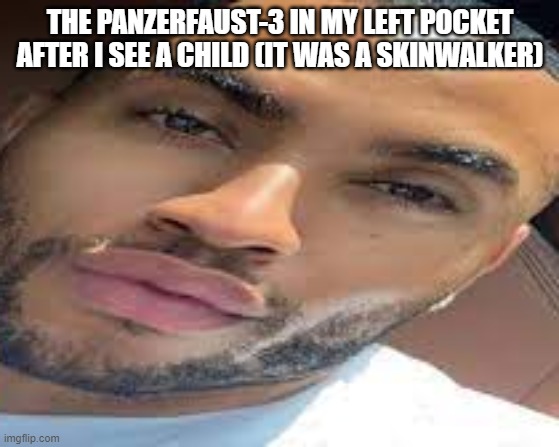 panzerfaust-3 =RPG | THE PANZERFAUST-3 IN MY LEFT POCKET AFTER I SEE A CHILD (IT WAS A SKINWALKER) | image tagged in lightskin stare | made w/ Imgflip meme maker