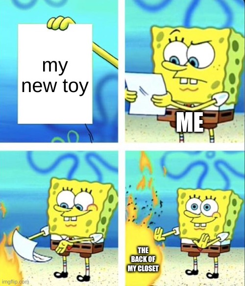 relatable | my new toy; ME; THE BACK OF MY CLOSET | image tagged in spongebob yeet | made w/ Imgflip meme maker