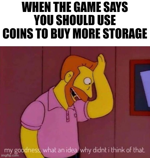 my goodness what an idea why didn't I think of that | WHEN THE GAME SAYS YOU SHOULD USE COINS TO BUY MORE STORAGE | image tagged in my goodness what an idea why didn't i think of that | made w/ Imgflip meme maker