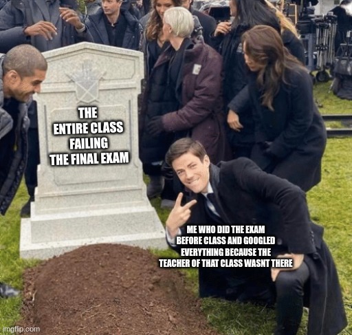 my school experience be like: | THE ENTIRE CLASS FAILING THE FINAL EXAM; ME WHO DID THE EXAM BEFORE CLASS AND GOOGLED EVERYTHING BECAUSE THE TEACHER OF THAT CLASS WASNT THERE | image tagged in grant gustin over grave | made w/ Imgflip meme maker