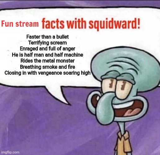 Fun Facts with Squidward | Faster than a bullet
Terrifying scream
Enraged and full of anger
He is half man and half machine
Rides the metal monster
Breathing smoke and | image tagged in fun facts with squidward | made w/ Imgflip meme maker