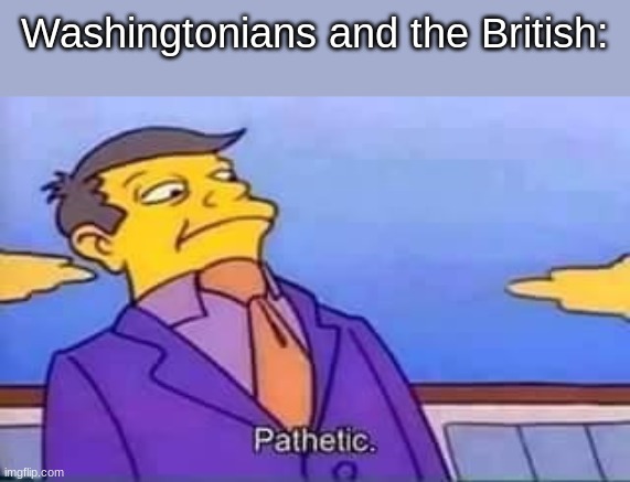 skinner pathetic | Washingtonians and the British: | image tagged in skinner pathetic | made w/ Imgflip meme maker