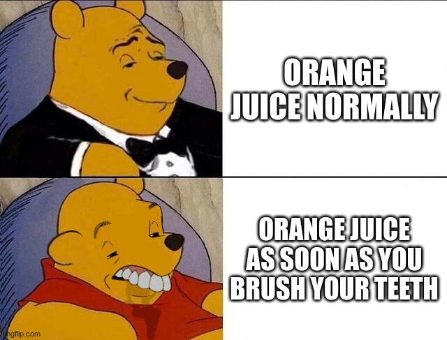 Tuxedo Winnie the Pooh grossed reverse | ORANGE JUICE NORMALLY; ORANGE JUICE AS SOON AS YOU BRUSH YOUR TEETH | image tagged in tuxedo winnie the pooh grossed reverse | made w/ Imgflip meme maker