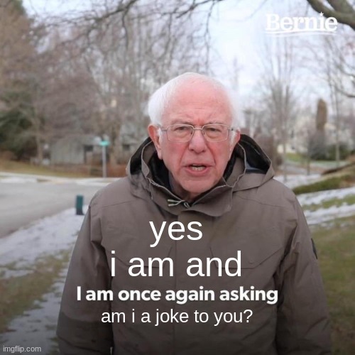 Bernie I Am Once Again Asking For Your Support Meme | yes i am and am i a joke to you? | image tagged in memes,bernie i am once again asking for your support | made w/ Imgflip meme maker