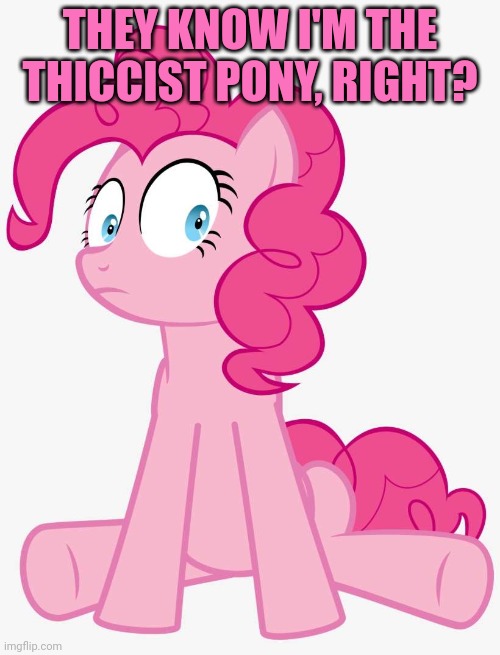 MLP Pinkie Pie Who Is Dis | THEY KNOW I'M THE THICCIST PONY, RIGHT? | image tagged in mlp pinkie pie who is dis | made w/ Imgflip meme maker