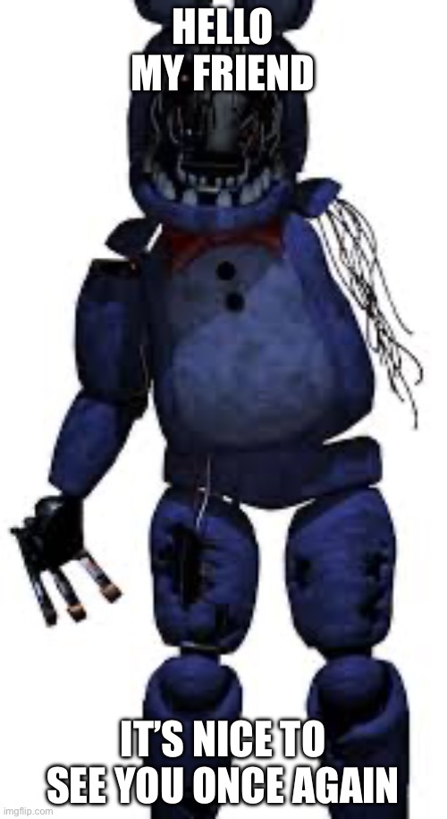 withered bonnie | HELLO MY FRIEND IT’S NICE TO SEE YOU ONCE AGAIN | image tagged in withered bonnie | made w/ Imgflip meme maker