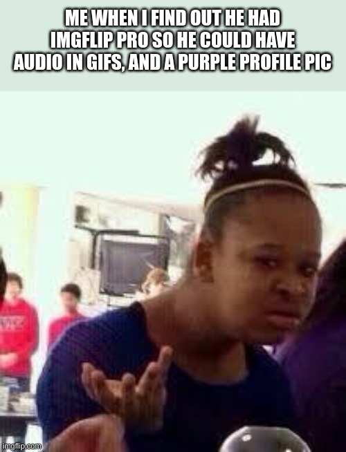 Bruh | ME WHEN I FIND OUT HE HAD IMGFLIP PRO SO HE COULD HAVE AUDIO IN GIFS, AND A PURPLE PROFILE PIC | image tagged in bruh | made w/ Imgflip meme maker
