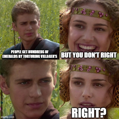 stop villager abuse! | PEOPLE GET HUNDREDS OF EMERALDS BY TORTURING VILLAGER'S BUT YOU DON'T RIGHT RIGHT? | image tagged in anakin padme 4 panel | made w/ Imgflip meme maker