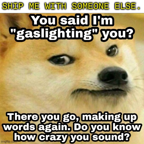 Gaslighting | SHIP ME WITH SOMEONE ELSE. | image tagged in gaslighting | made w/ Imgflip meme maker