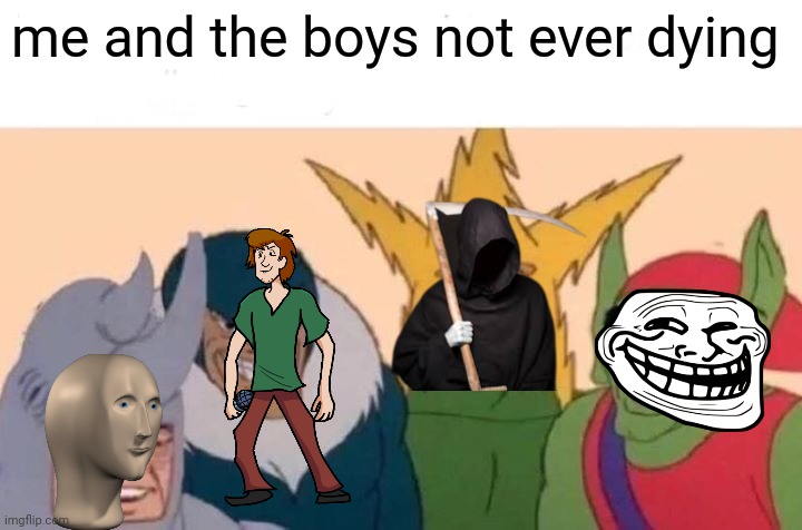 Me And The Boys | me and the boys not ever dying | image tagged in memes,me and the boys | made w/ Imgflip meme maker