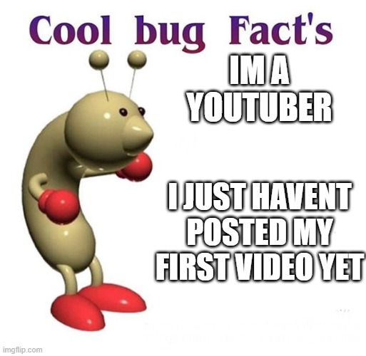 Cool Bug Facts | IM A YOUTUBER; I JUST HAVENT POSTED MY FIRST VIDEO YET | image tagged in cool bug facts | made w/ Imgflip meme maker