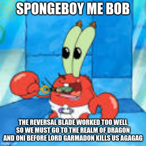 SPONGEBOY ME BOB; THE REVERSAL BLADE WORKED TOO WELL SO WE MUST GO TO THE REALM OF DRAGON AND ONI BEFORE LORD GARMADON KILLS US AGAGAG | made w/ Imgflip meme maker