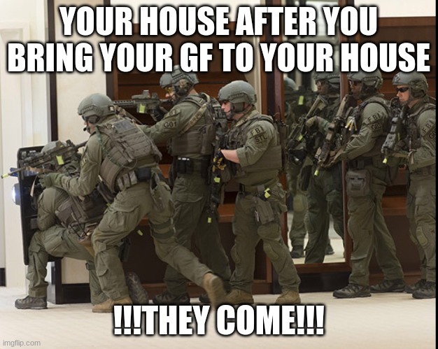 FBI | YOUR HOUSE AFTER YOU BRING YOUR GF TO YOUR HOUSE; !!!THEY COME!!! | image tagged in fbi swat | made w/ Imgflip meme maker